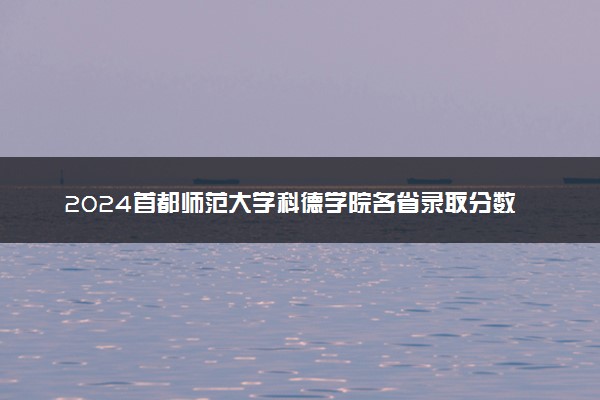 2024首都师范大学科德学院各省录取分数线是多少 最低分及位次