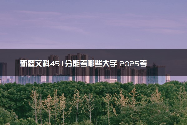 新疆文科451分能考哪些大学 2025考生稳上的大学名单