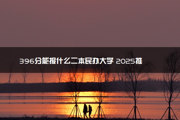 396分能报什么二本民办大学 2025推荐院校