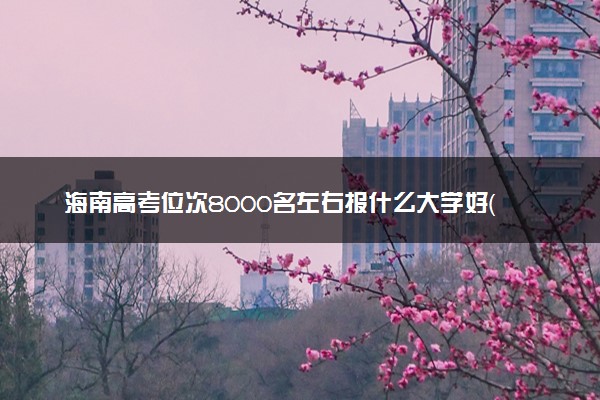 海南高考位次8000名左右报什么大学好（2025年参考）
