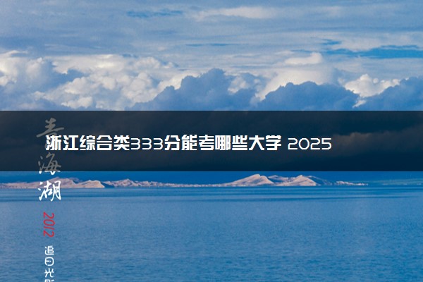 浙江综合类333分能考哪些大学 2025考生稳上的大学名单