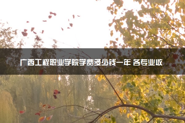 广西工程职业学院学费多少钱一年 各专业收费标准（2025年参考）