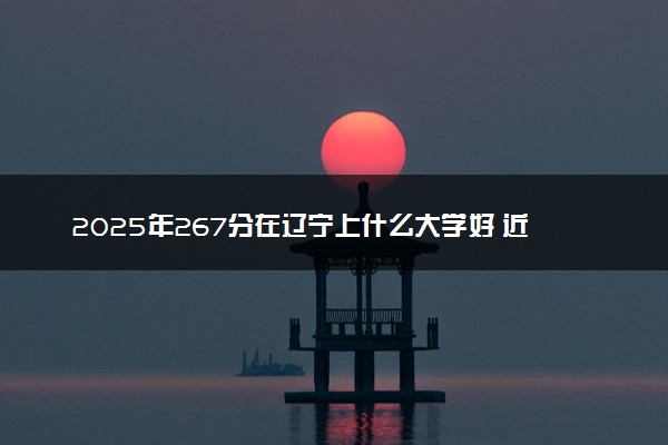 2025年267分在辽宁上什么大学好 近三年录取分数线是多少