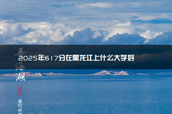 2025年617分在黑龙江上什么大学好 近三年录取分数线是多少