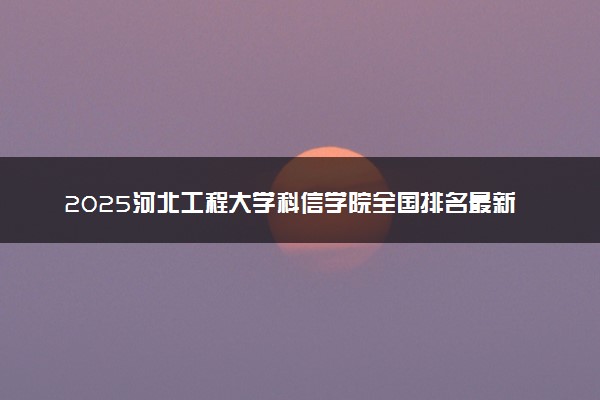 2025河北工程大学科信学院全国排名最新 录取分数线是多少