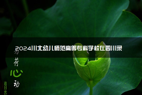 2024川北幼儿师范高等专科学校在四川录取分数线 各专业分数及位次