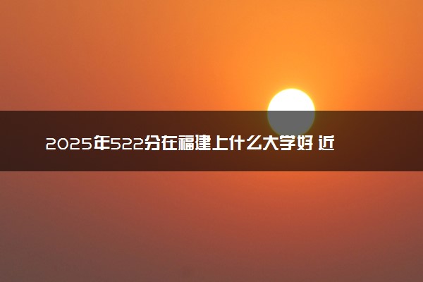 2025年522分在福建上什么大学好 近三年录取分数线是多少