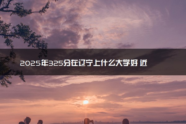2025年325分在辽宁上什么大学好 近三年录取分数线是多少
