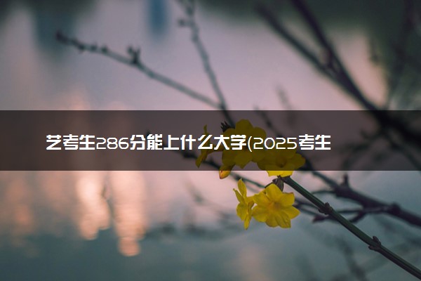 艺考生286分能上什么大学（2025考生参考）