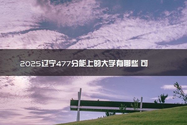 2025辽宁477分能上的大学有哪些 可以报考院校名单