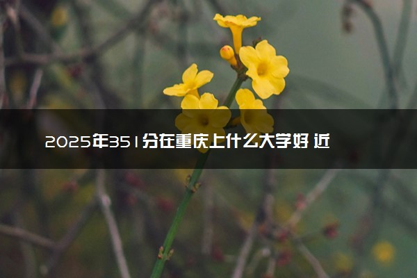 2025年351分在重庆上什么大学好 近三年录取分数线是多少