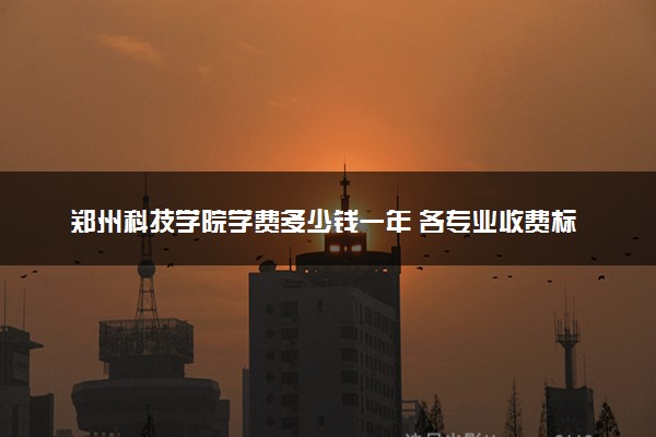 郑州科技学院学费多少钱一年 各专业收费标准（2025年参考）