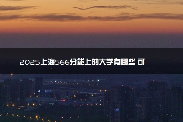 2025上海566分能上的大学有哪些 可以报考院校名单