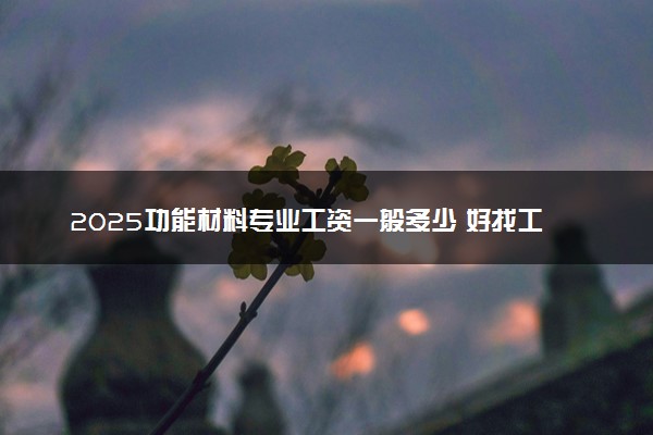 2025功能材料专业工资一般多少 好找工作吗