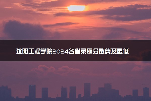 沈阳工程学院2024各省录取分数线及最低位次是多少
