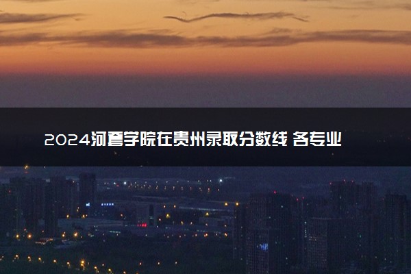 2024河套学院在贵州录取分数线 各专业分数及位次