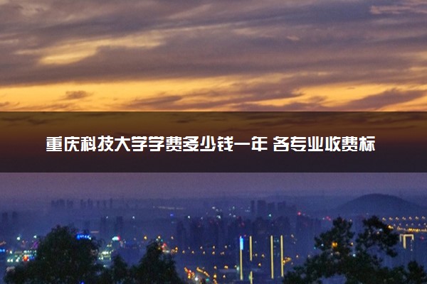 重庆科技大学学费多少钱一年 各专业收费标准（2025年参考）
