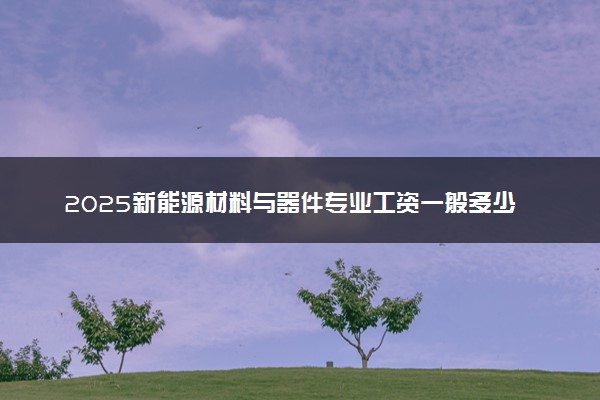 2025新能源材料与器件专业工资一般多少 好找工作吗