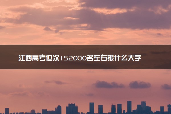 江西高考位次152000名左右报什么大学好（2025年参考）