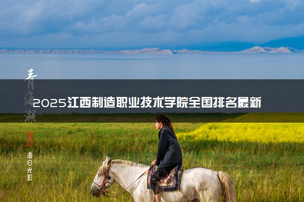 2025江西制造职业技术学院全国排名最新 录取分数线是多少