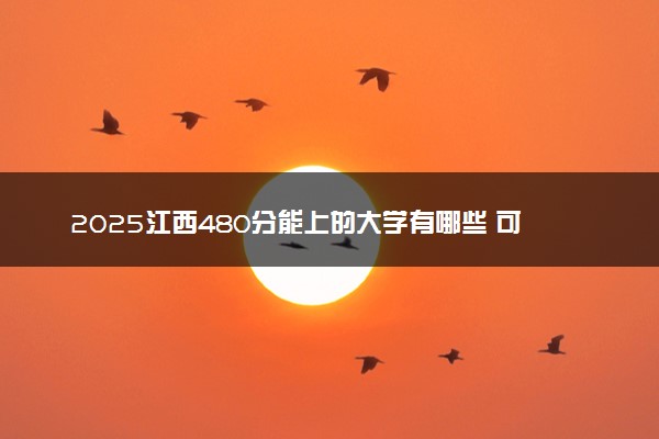 2025江西480分能上的大学有哪些 可以报考院校名单