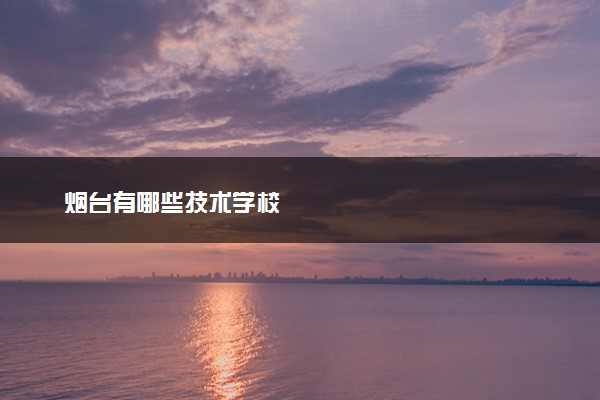 烟台有哪些技术学校