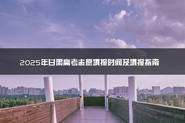 2025年甘肃高考志愿填报时间及填报指南