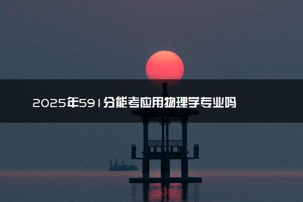 2025年591分能考应用物理学专业吗 591分应用物理学专业大学推荐