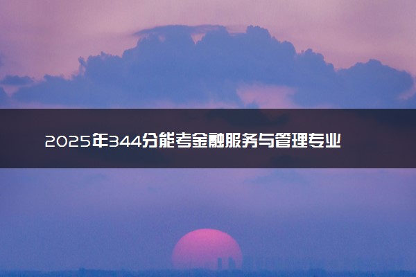 2025年344分能考金融服务与管理专业吗 344分金融服务与管理专业大学推荐