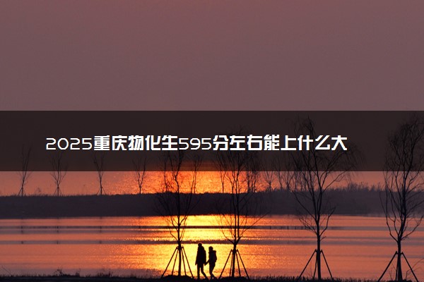 2025重庆物化生595分左右能上什么大学 可以报考的院校名单