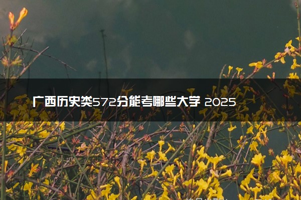 广西历史类572分能考哪些大学 2025考生稳上的大学名单
