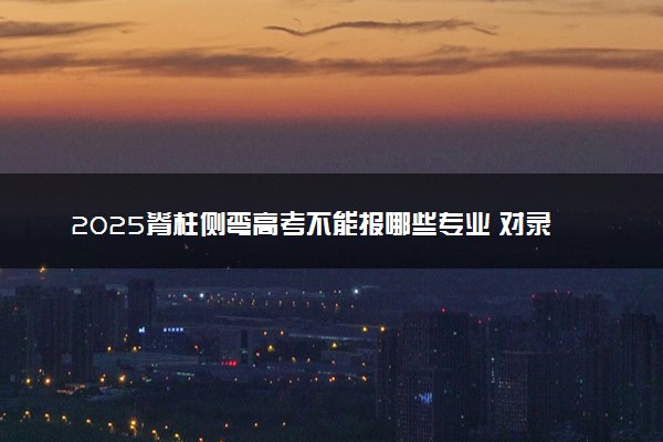 2025脊柱侧弯高考不能报哪些专业 对录取有影响吗