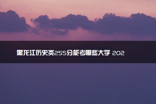 黑龙江历史类255分能考哪些大学 2025考生稳上的大学名单