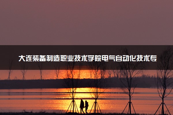 大连装备制造职业技术学院电气自动化技术专业怎么样 录取分数线多少