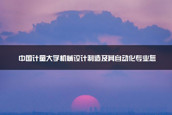 中国计量大学机械设计制造及其自动化专业怎么样 录取分数线多少