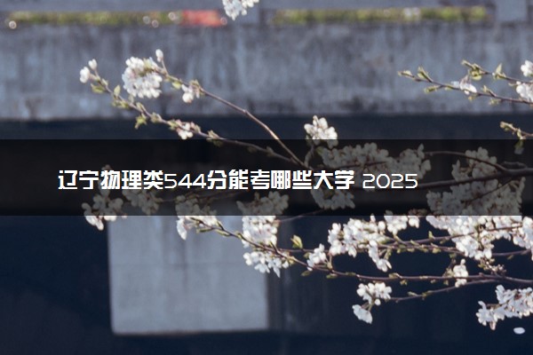 辽宁物理类544分能考哪些大学 2025考生稳上的大学名单