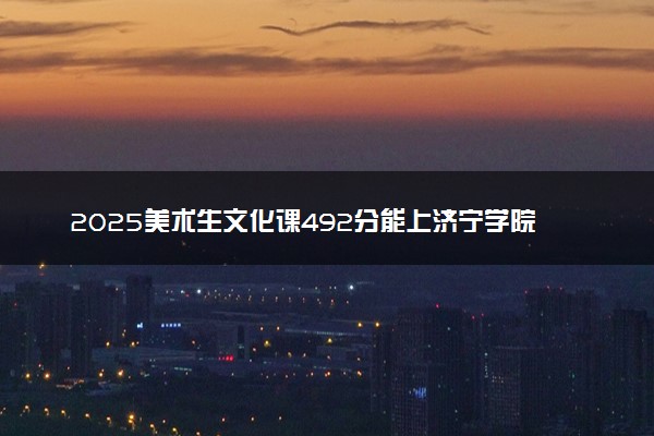 2025美术生文化课492分能上济宁学院吗