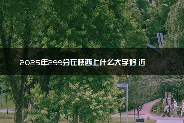 2025年299分在陕西上什么大学好 近三年录取分数线是多少
