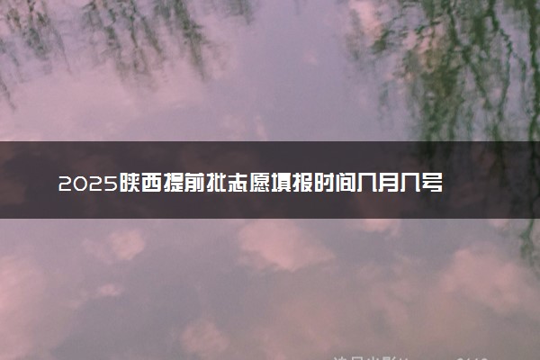 2025陕西提前批志愿填报时间几月几号 具体填报时间安排
