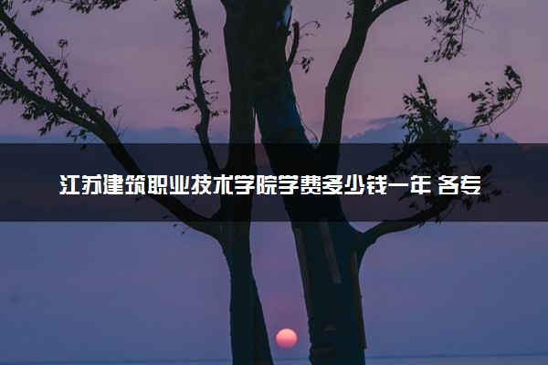 江苏建筑职业技术学院学费多少钱一年 各专业收费标准（2025年参考）