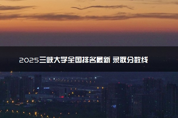 2025三峡大学全国排名最新 录取分数线是多少