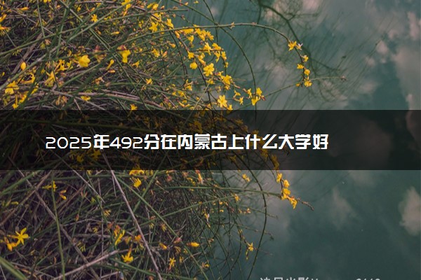 2025年492分在内蒙古上什么大学好 近三年录取分数线是多少
