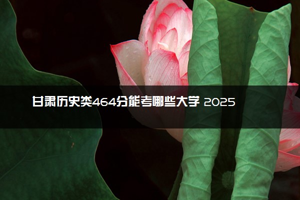 甘肃历史类464分能考哪些大学 2025考生稳上的大学名单