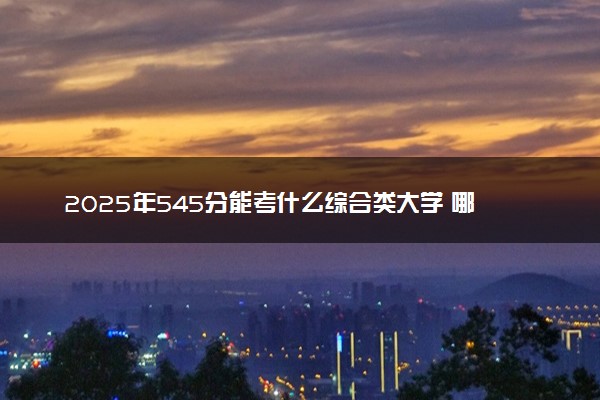 2025年545分能考什么综合类大学 哪些大学值得报