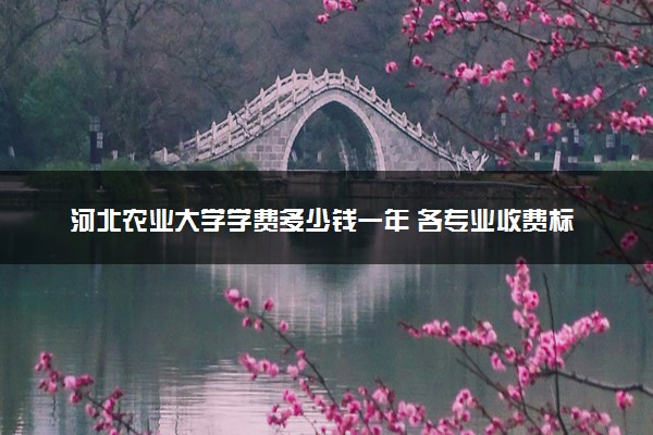 河北农业大学学费多少钱一年 各专业收费标准（2025年参考）