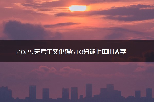 2025艺考生文化课610分能上中山大学吗
