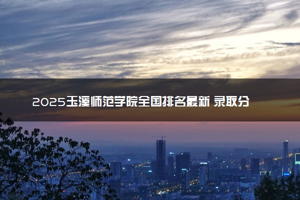 2025玉溪师范学院全国排名最新 录取分数线是多少