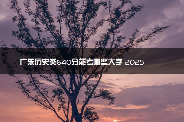 广东历史类640分能考哪些大学 2025考生稳上的大学名单