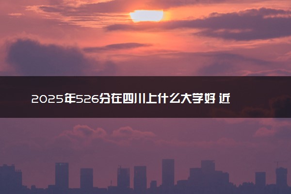2025年526分在四川上什么大学好 近三年录取分数线是多少