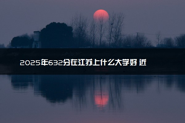2025年632分在江苏上什么大学好 近三年录取分数线是多少